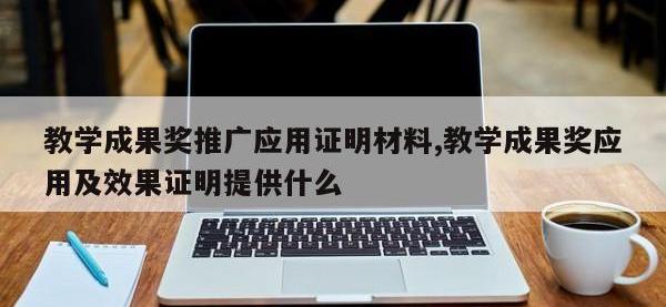 教学成果奖推广应用证明材料,教学成果奖应用及效果证明提供什么