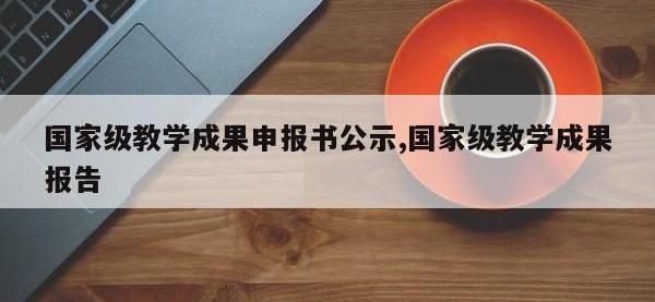 国家级教学成果申报书公示,国家级教学成果报告