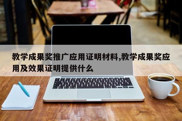教学成果奖推广应用证明材料,教学成果奖应用及效果证明提供什么