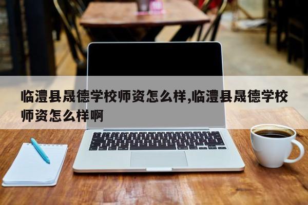 临澧县晟德学校师资怎么样,临澧县晟德学校师资怎么样啊