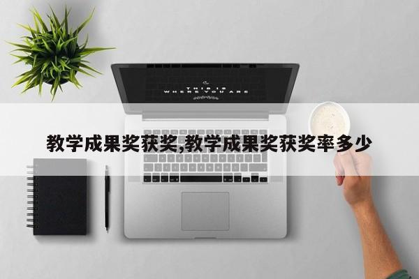 教学成果奖获奖,教学成果奖获奖率多少