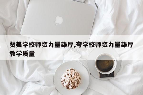 赞美学校师资力量雄厚,夸学校师资力量雄厚教学质量